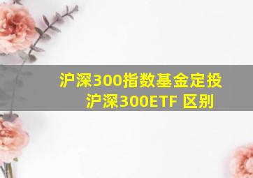 沪深300指数基金定投 沪深300ETF 区别